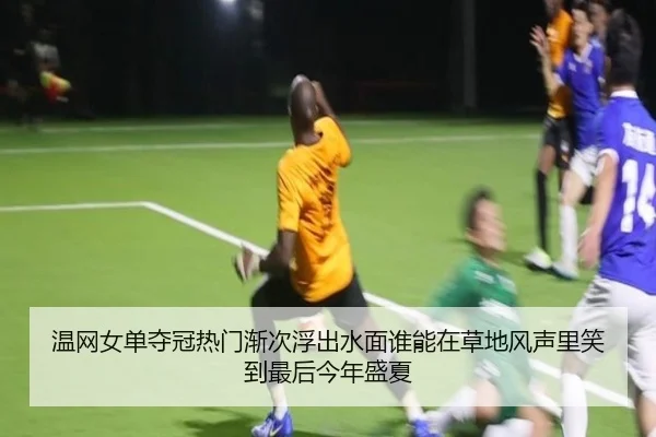 温网女单夺冠热门渐次浮出水面谁能在草地风声里笑到最后今年盛夏